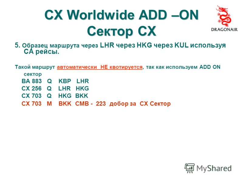 CX Worldwide ADD –ON Сектор CX 5. Образец маршрута через LHR через HKG через KUL используя СA рейсы. Такой маршрут автоматически НЕ квотируется, так как используем ADD ON сектор BA 883 Q KBP LHR CX 256 Q LHR HKG CX 703 Q HKG BKK CX 703 M BKK CMB - 22