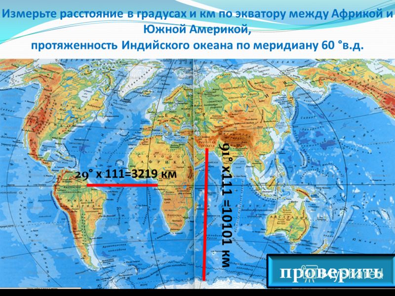Измерьте расстояние в градусах и км по экватору между Африкой и Южной Америкой, протяженность Индийского океана по меридиану 60 °в.д. проверить 29° х 111=3219 км 91° х111 =10101 км