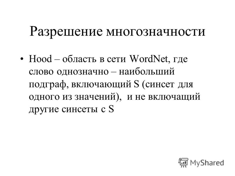 Разрешение многозначности Hood – область в сети WordNet, где слово однозначно – наибольший подграф, включающий S (синсет для одного из значений), и не включащий другие синсеты с S