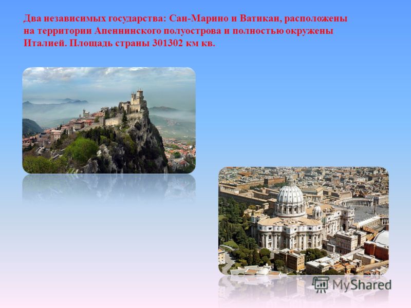 Два независимых государства: Сан-Марино и Ватикан, расположены на территории Апеннинского полуострова и полностью окружены Италией. Площадь страны 301302 км кв.