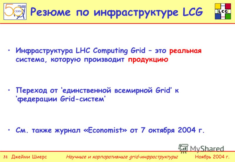 31 Джейми ШиерсНоябрь 2004 г.Научные и корпоративные grid-инфраструктуры Резюме по инфраструктуре LCG Инфраструктура LHC Computing Grid – это реальная система, которую производит продукцию Переход от единственной всемирной Grid кфедерации Grid-систем