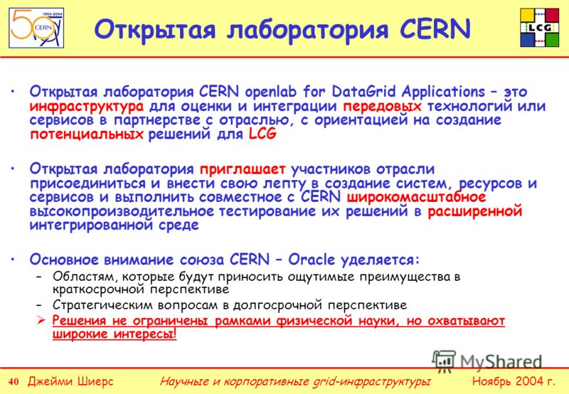40 Джейми ШиерсНоябрь 2004 г.Научные и корпоративные grid-инфраструктуры Открытая лаборатория CERN Открытая лаборатория CERN openlab for DataGrid Applications – это инфраструктура для оценки и интеграции передовых технологий или сервисов в партнерств