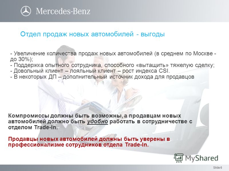 Slide 6 Отдел продаж новых автомобилей - выгоды - Увеличение количества продаж новых автомобилей (в среднем по Москве - до 30%); - Поддержка опытного сотрудника, способного «вытащить» тяжелую сделку; - Довольный клиент – лояльный клиент – рост индекс