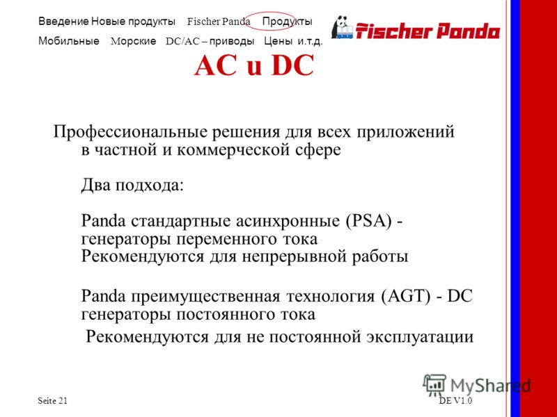 Введение Новые продукты Fischer Panda Продукты Мобильные M орские DC/AC – приводы Цены и.т.д. Seite 21DE V1.0 AC u DC Профессиональные решения для всех приложений в частной и коммерческой сфере Два подхода: Panda стандартные асинхронные (PSA) - генер