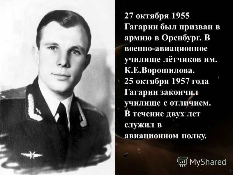 27 октября 1955 Гагарин был призван в армию в Оренбург. В военно-авиационное училище лётчиков им. К.Е.Ворошилова. 25 октября 1957 года Гагарин закончил училище с отличием. В течение двух лет служил в авиационном полку.