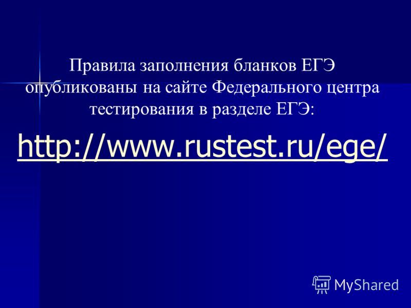 Правила заполнения бланков ЕГЭ опубликованы на сайте Федерального центра тестирования в разделе ЕГЭ: http://www.rustest.ru/ege/