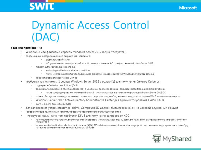 Dynamic Access Control (DAC) Условия применения Windows 8 или файловые серверы Windows Server 2012 (КД не требуется) современные авторизационные выражения, например: оценка условий с AND НО: управление классификацией и свойствами источника в ACL треб