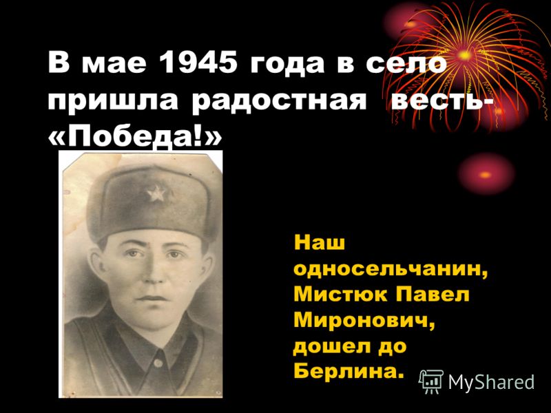 В мае 1945 года в село пришла радостная весть- «Победа!» Наш односельчанин, Мистюк Павел Миронович, дошел до Берлина.