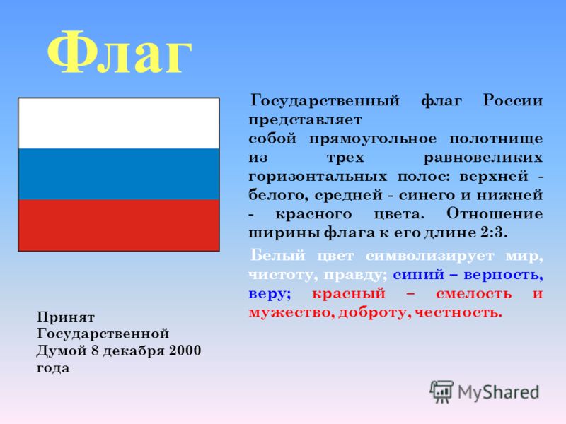 Государственный флаг России представляет собой прямоугольное полотнище из трех равновеликих горизонтальных полос: верхней - белого, средней - синего и нижней - красного цвета. Отношение ширины флага к его длине 2:3. Белый цвет символизирует мир, чист
