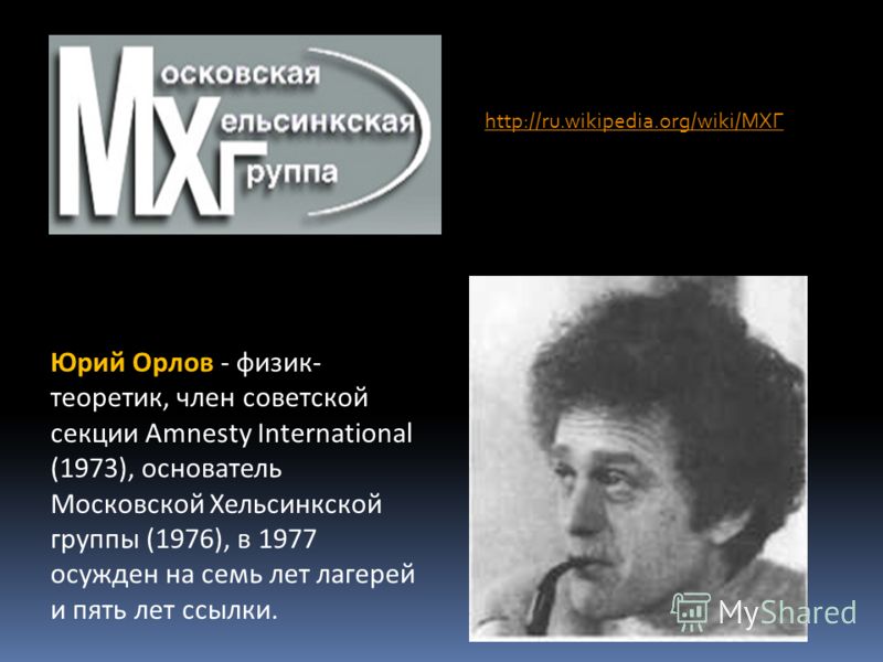 http://ru.wikipedia.org/wiki/МХГ Юрий Орлов - физик- теоретик, член советской секции Amnesty International (1973), основатель Московской Хельсинкской группы (1976), в 1977 осужден на семь лет лагерей и пять лет ссылки.