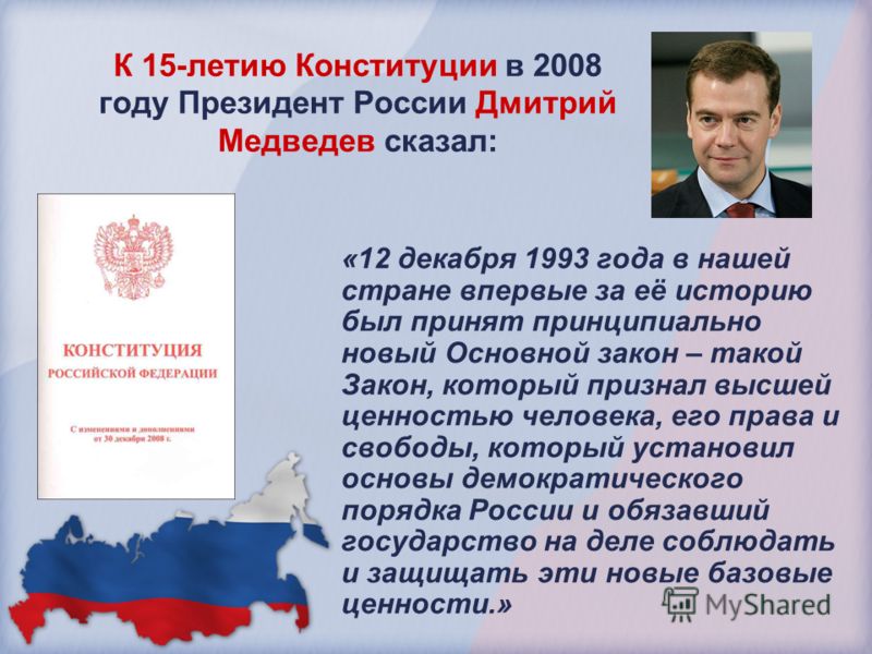 К 15-летию Конституции в 2008 году Президент России Дмитрий Медведев сказал: «12 декабря 1993 года в нашей стране впервые за её историю был принят принципиально новый Основной закон – такой Закон, который признал высшей ценностью человека, его права 