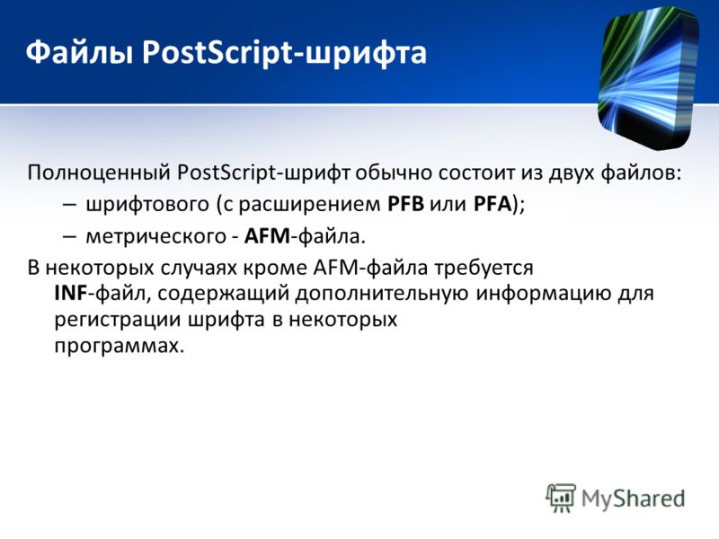 Файлы PostScript-шрифта Полноценный PostScript-шрифт обычно состоит из двух файлов: – шрифтового (с расширением PFB или PFA); – метрического - AFM-файла. В некоторых случаях кроме AFM-файла требуется INF-файл, содержащий дополнительную информацию для