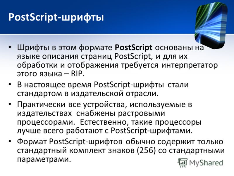 PostScript-шрифты Шрифты в этом формате PostScript основаны на языке описания страниц PostScript, и для их обработки и отображения требуется интерпретатор этого языка – RIP. В настоящее время PostScript-шрифты стали стандартом в издательской отрасли.