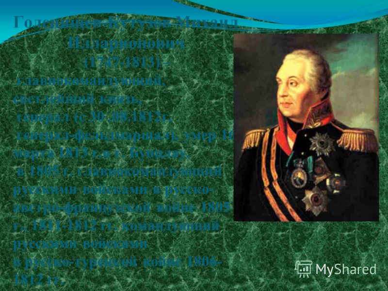 Голенищев-Кутузов Михаил Илларионович (1747-1813) – главнокомандующий, светлейший князь, генерал (c 30.08.1812г. генерал-фельдмаршал), умер 16 марта 1813 г.в г. Бунцлау, в 1805 г. главнокомандующий русскими войсками в русско- австро-французской войне