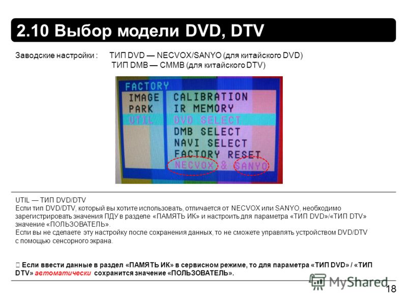 2.10 Выбор модели DVD, DTV 18 UTIL ТИП DVD/DTV Если тип DVD/DTV, который вы хотите использовать, отличается от NECVOX или SANYO, необходимо зарегистрировать значения ПДУ в разделе «ПАМЯТЬ ИК» и настроить для параметра «ТИП DVD»/«ТИП DTV» значение «ПО