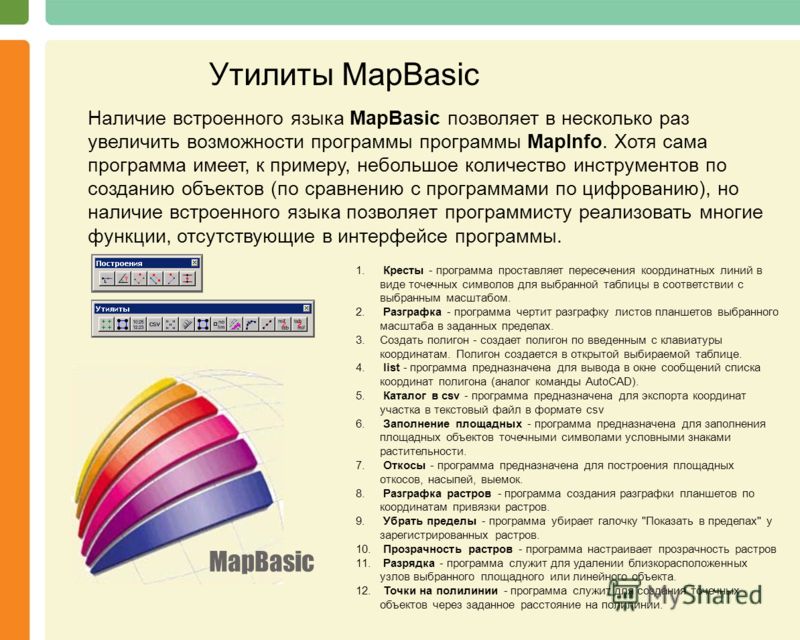 MapBasic Утилиты MapBasic Наличие встроенного языка MapBasic позволяет в несколько раз увеличить возможности программы программы MapInfo. Хотя сама программа имеет, к примеру, небольшое количество инструментов по созданию объектов (по сравнению с про