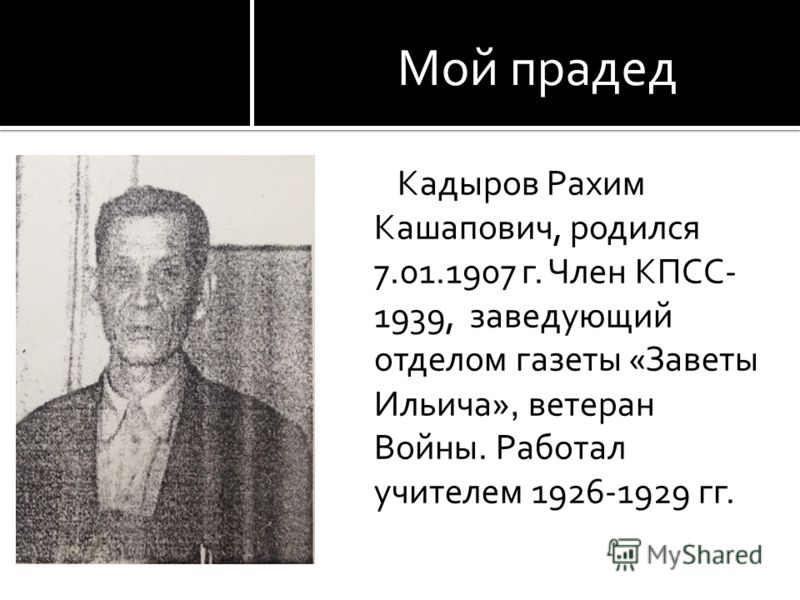 Мой прадед Кадыров Рахим Кашапович, родился 7.01.1907 г. Член КПСС- 1939, заведующий отделом газеты «Заветы Ильича», ветеран Войны. Работал учителем 1926-1929 гг.
