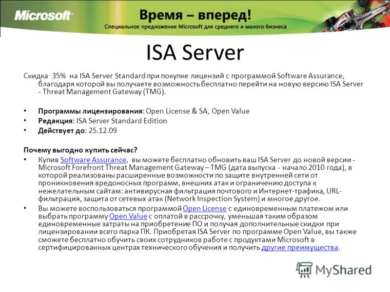 ISA Server Скидка 35% на ISA Server Standard при покупке лицензий с программой Software Assurance, благодаря которой вы получаете возможность бесплатно перейти на новую версию ISA Server - Threat Management Gateway (TMG). Программы лицензирования: Op