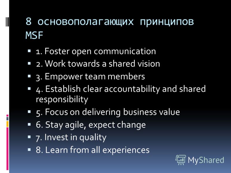 8 основополагающих принципов MSF 1. Foster open communication 2. Work towards a shared vision 3. Empower team members 4. Establish clear accountability and shared responsibility 5. Focus on delivering business value 6. Stay agile, expect change 7. In