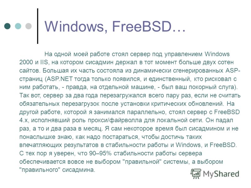 Windows, FreeBSD… На одной моей работе стоял сервер под управлением Windows 2000 и IIS, на котором сисадмин держал в тот момент больше двух сотен сайтов. Большая их часть состояла из динамически сгенерированных ASP- страниц (ASP.NET тогда только появ