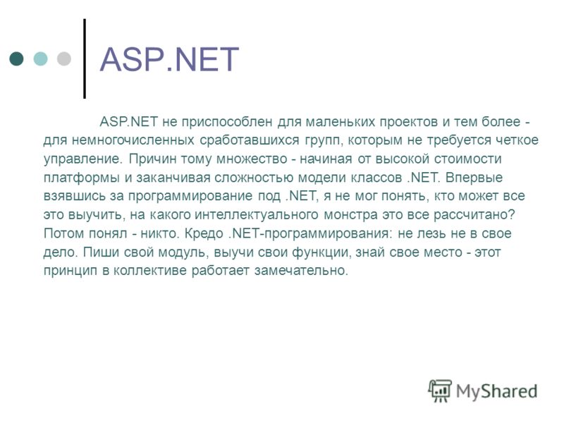 ASP.NET ASP.NET не приспособлен для маленьких проектов и тем более - для немногочисленных сработавшихся групп, которым не требуется четкое управление. Причин тому множество - начиная от высокой стоимости платформы и заканчивая сложностью модели класс