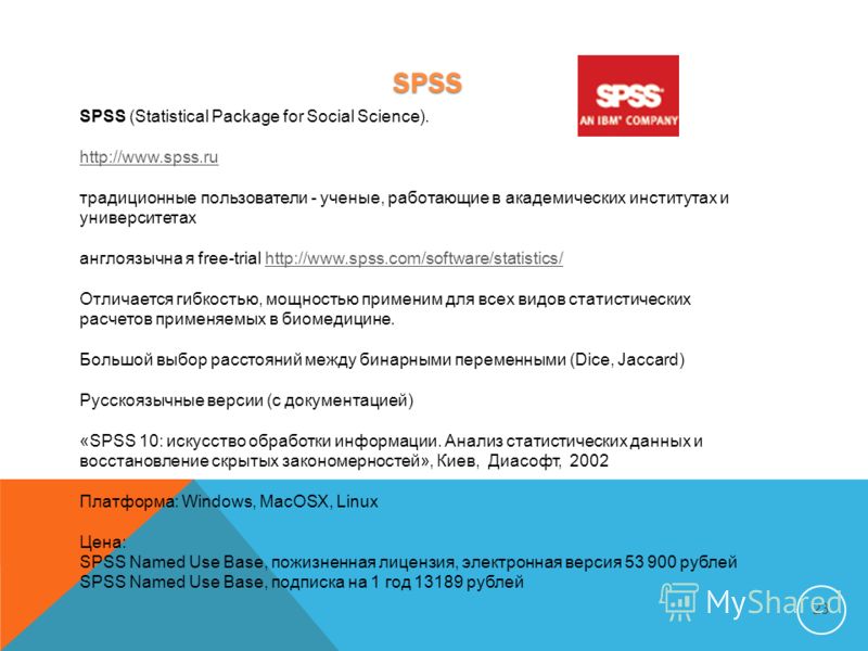 SPSS 23 SPSS (Statistical Package for Social Science). http://www.spss.ru традиционные пользователи - ученые, работающие в академических институтах и университетах англоязычна я free-trial http://www.spss.com/software/statistics/http://www.spss.com/s