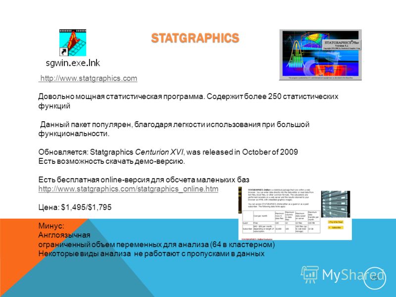 STATGRAPHICS 25 http://www.statgraphics.com Довольно мощная статистическая программа. Содержит более 250 статистических функций Данный пакет популярен, благодаря легкости использования при большой функциональности. Обновляется: Statgraphics Centurion