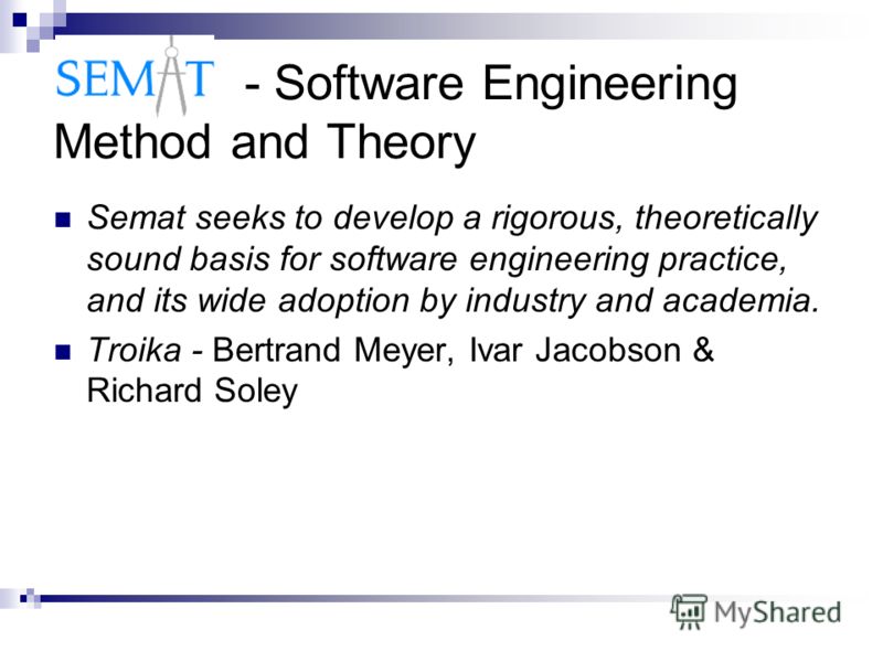 - Software Engineering Method and Theory Semat seeks to develop a rigorous, theoretically sound basis for software engineering practice, and its wide adoption by industry and academia. Troika - Bertrand Meyer, Ivar Jacobson & Richard Soley