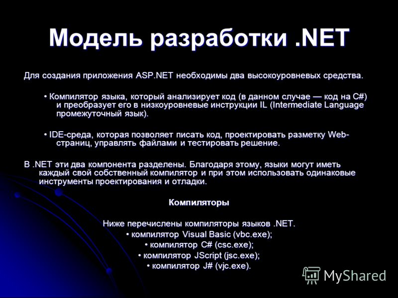 Модель разработки.NET Для создания приложения ASP.NET необходимы два высокоуровневых средства. Компилятор языка, который анализирует код (в данном случае код на C#) и преобразует его в низкоуровневые инструкции IL (Intermediate Language промежуточный