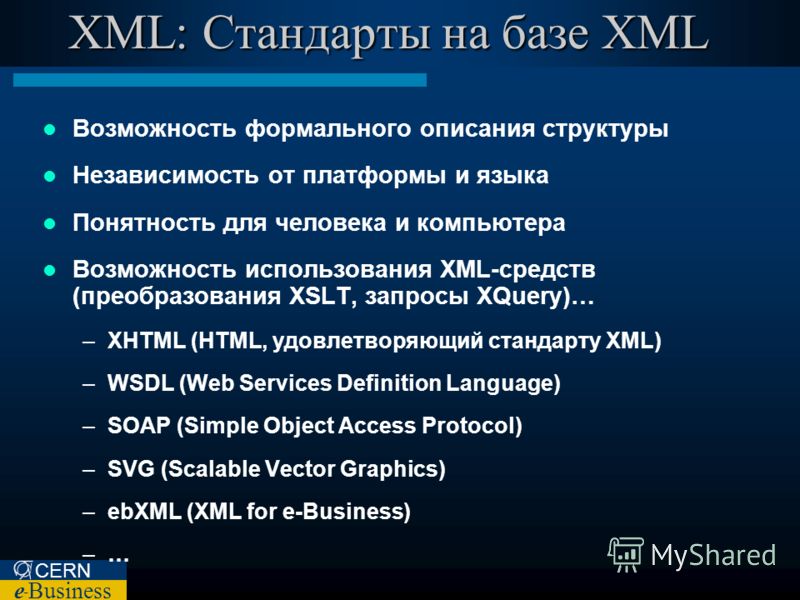 CERN e – Business XML: Стандарты на базе XML Возможность формального описания структуры Независимость от платформы и языка Понятность для человека и компьютера Возможность использования XML-средств (преобразования XSLT, запросы XQuery)… –XHTML (HTML,