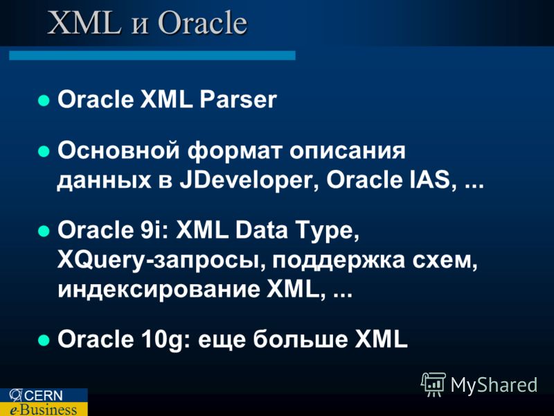 CERN e – Business XML и Oracle Oracle XML Parser Основной формат описания данных в JDeveloper, Oracle IAS,... Oracle 9i: XML Data Type, XQuery-запросы, поддержка схем, индексирование XML,... Oracle 10g: еще больше XML