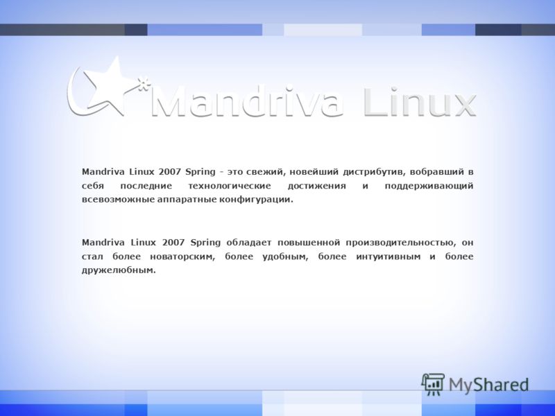 Mandriva Linux 2007 Spring - это свежий, новейший дистрибутив, вобравший в себя последние технологические достижения и поддерживающий всевозможные аппаратные конфигурации. Mandriva Linux 2007 Spring обладает повышенной производительностью, он стал бо