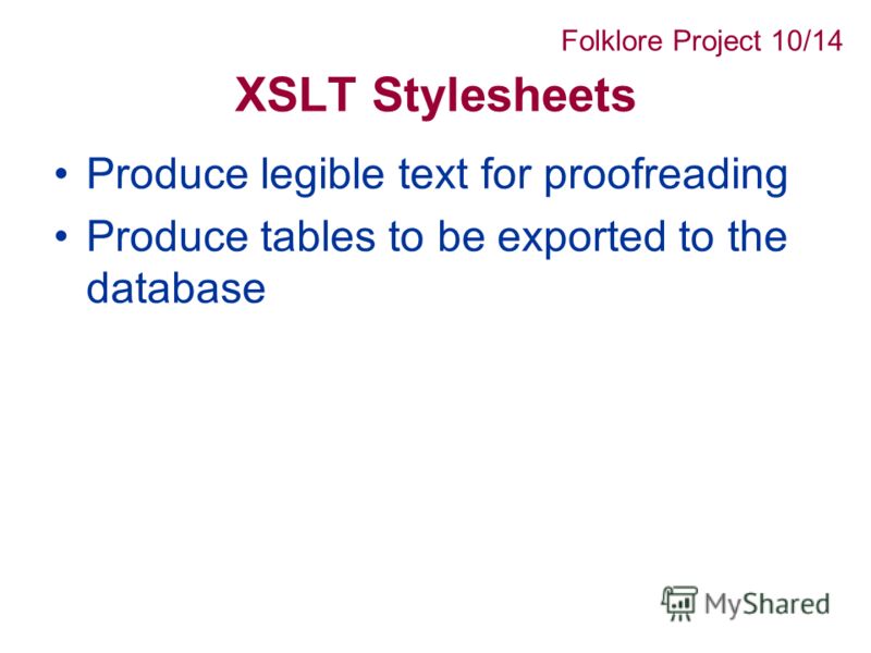 XSLT Stylesheets Produce legible text for proofreading Produce tables to be exported to the database Folklore Project 10/14