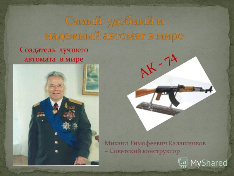 Создатель лучшего автомата в мире АК - 74 Михаил Тимофеевич Калашников – Советский конструктор