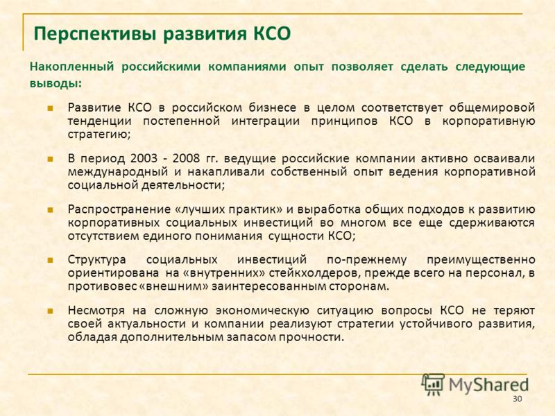 30 Перспективы развития КСО Развитие КСО в российском бизнесе в целом соответствует общемировой тенденции постепенной интеграции принципов КСО в корпоративную стратегию; В период 2003 - 2008 гг. ведущие российские компании активно осваивали междунаро