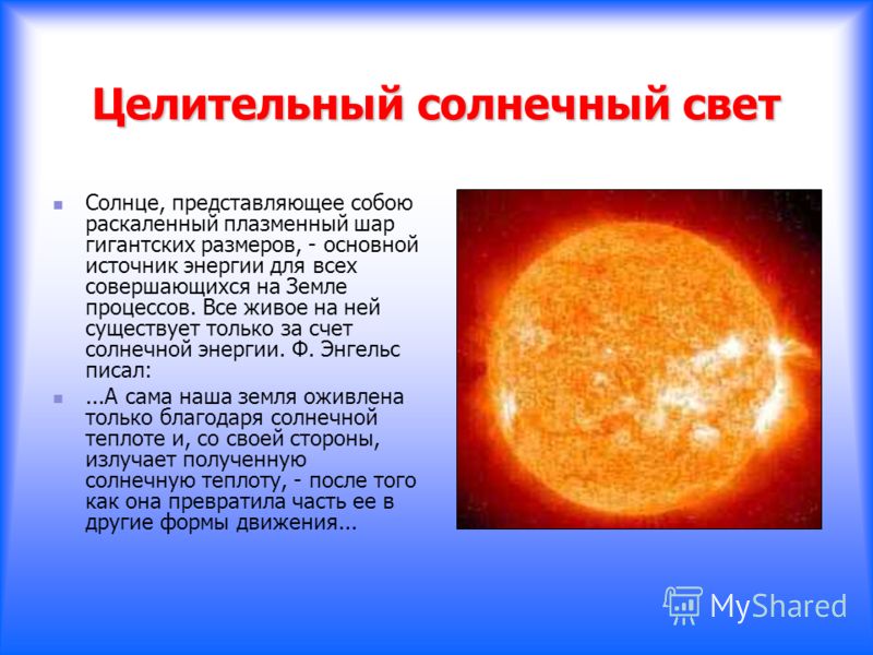 Целительный солнечный свет Солнце, представляющее собою раскаленный плазменный шар гигантских размеров, - основной источник энергии для всех совершающихся на Земле процессов. Все живое на ней существует только за счет солнечной энергии. Ф. Энгельс пи