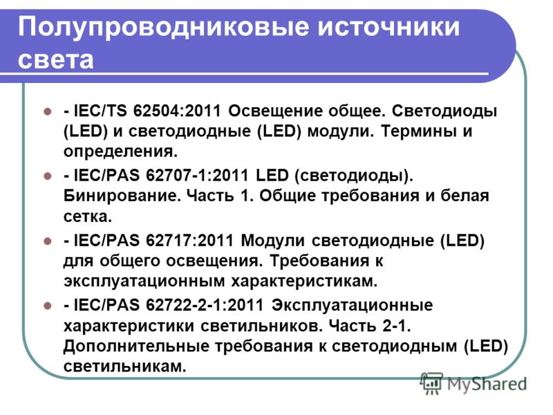 Полупроводниковые источники света - IEC/TS 62504:2011 Освещение общее. Светодиоды (LED) и светодиодные (LED) модули. Термины и определения. - IEC/PAS 62707-1:2011 LED (светодиоды). Бинирование. Часть 1. Общие требования и белая сетка. - IEC/PAS 62717