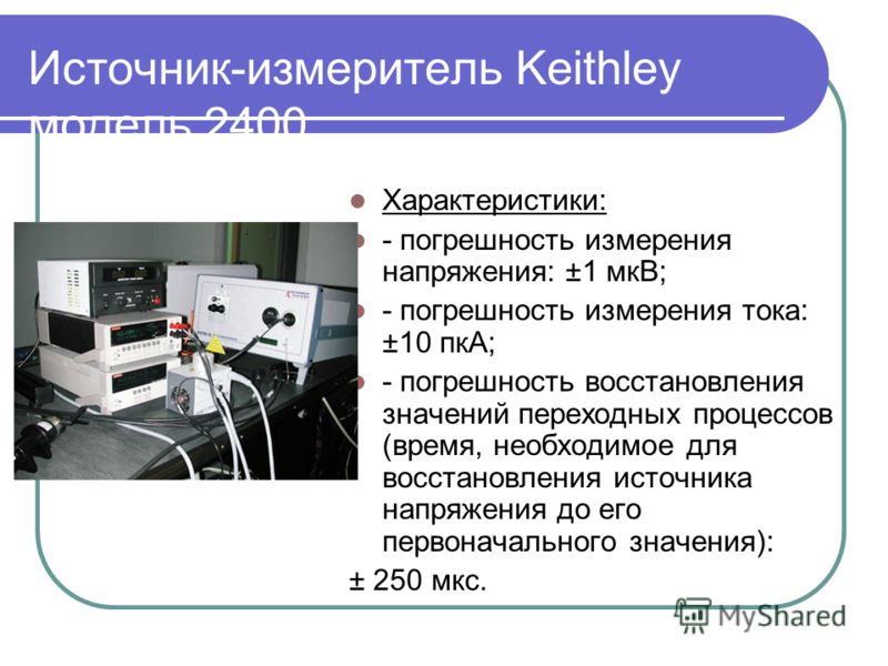 Источник-измеритель Keithley модель 2400 Характеристики: - погрешность измерения напряжения: ±1 мкВ; - погрешность измерения тока: ±10 пкА; - погрешность восстановления значений переходных процессов (время, необходимое для восстановления источника на
