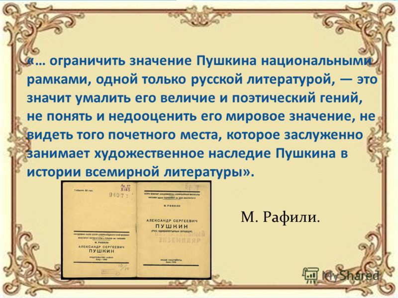 «… ограничить значение Пушкина национальными рамками, одной только русской литературой, это значит умалить его величие и поэтический гений, не понять и недооценить его мировое значение, не видеть того почетного места, которое заслуженно занимает худо