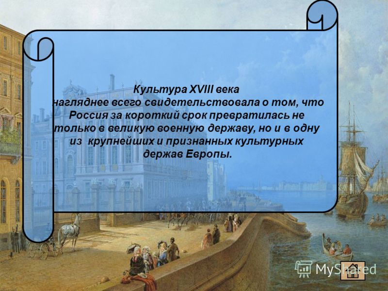 Культура XVIII века нагляднее всего свидетельствовала о том, что Россия за короткий срок превратилась не только в великую военную державу, но и в одну из крупнейших и признанных культурных держав Европы.