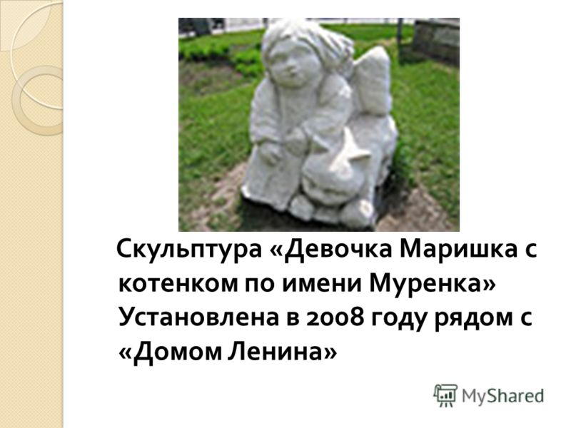 Скульптура « Девочка Маришка с котенком по имени Муренка » Установлена в 2008 году рядом с « Домом Ленина »