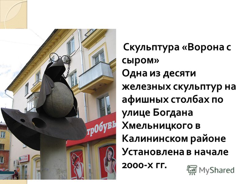 Скульптура « Ворона с сыром » Одна из десяти железных скульптур на афишных столбах по улице Богдана Хмельницкого в Калининском районе Установлена в начале 2000- х гг.