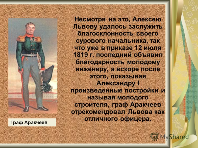 Несмотря на это, Алексею Львову удалось заслужить благосклонность своего сурового начальника, так что уже в приказе 12 июля 1819 г. последний объявил благодарность молодому инженеру, а вскоре после этого, показывая Александру I произведенные постройк