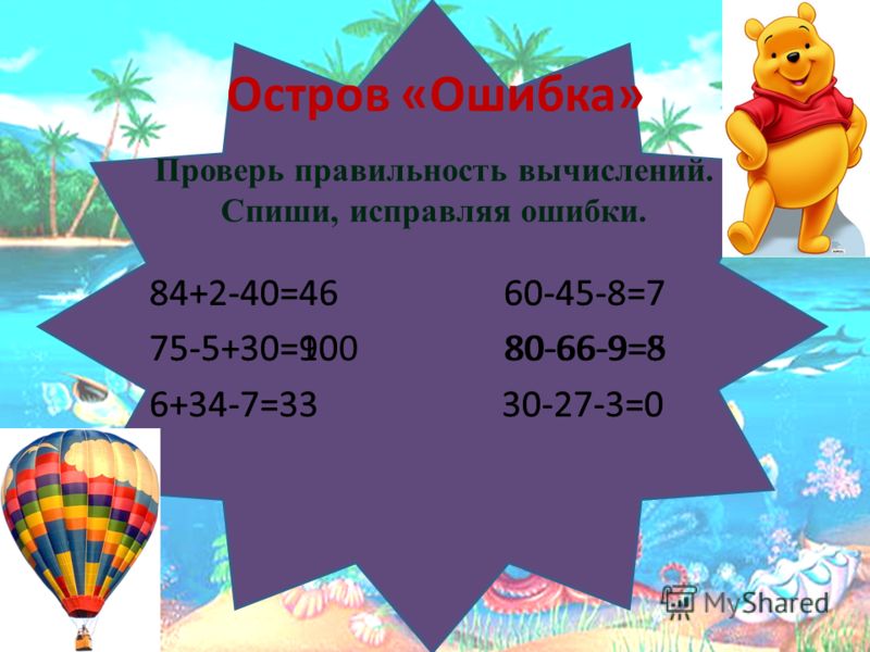 Остров «Ошибка» Проверь правильность вычислений. Спиши, исправляя ошибки. 84+2-40=46 60-45-8=7 75-5+30=90 80-66-9=8 6+34-7=33 30-27-3=0 84+2-40=46 60-45-8=7 75-5+30=100 80-66-9=5 6+34-7=33 30-27-3=0