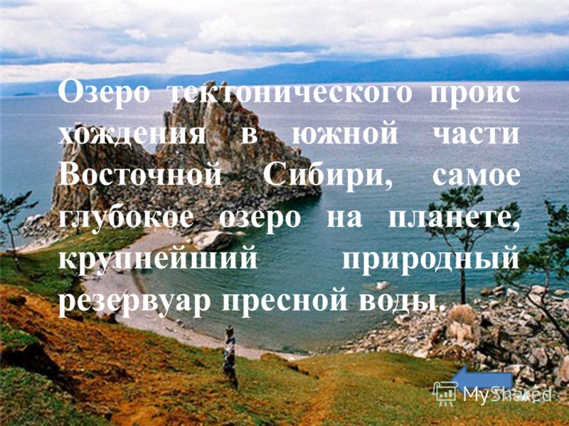 Озеро тектонического проис хождения в южной части Восточной Сибири, самое глубокое озеро на планете, крупнейший природный резервуар пресной воды.