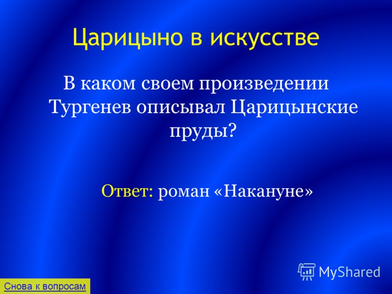 Царицыно в искусстве В каком своем произведении Тургенев описывал Царицынские пруды? Снова к вопросам Ответ: роман «Накануне»