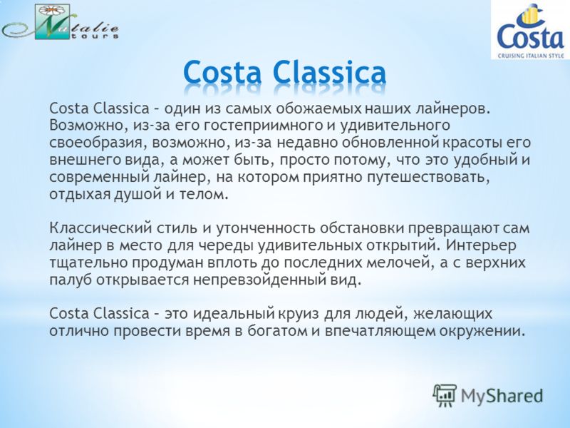 Costa Classica – один из самых обожаемых наших лайнеров. Возможно, из-за его гостеприимного и удивительного своеобразия, возможно, из-за недавно обновленной красоты его внешнего вида, а может быть, просто потому, что это удобный и современный лайнер,