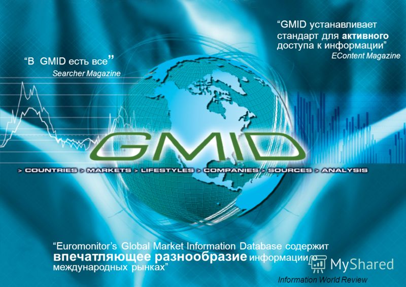 Euromonitors Global Market Information Database содержит впечатляющее разнообразие информации о международных рынках Information World Review В GMID есть все Searcher Magazine GMID устанавливает стандарт для активного доступа к информации EContent Ma