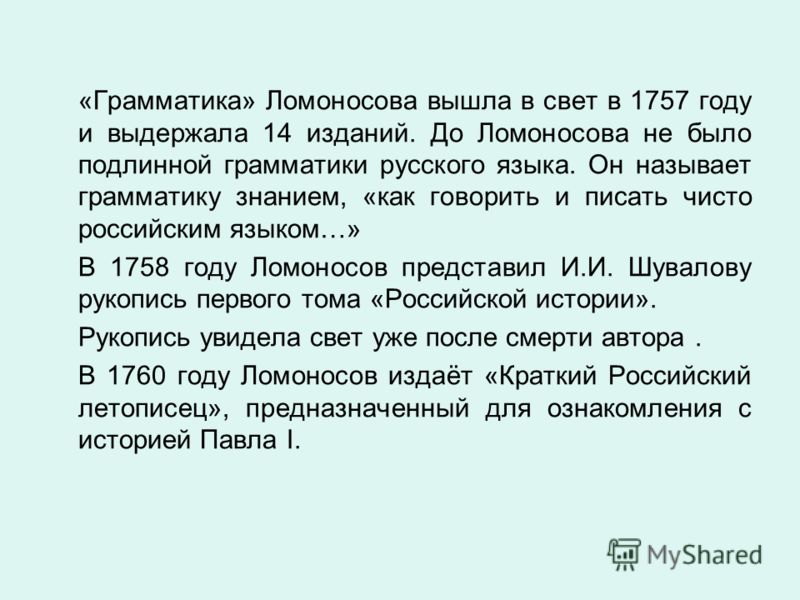 «Грамматика» Ломоносова вышла в свет в 1757 году и выдержала 14 изданий. До Ломоносова не было подлинной грамматики русского языка. Он называет грамматику знанием, «как говорить и писать чисто российским языком…» В 1758 году Ломоносов представил И.И.