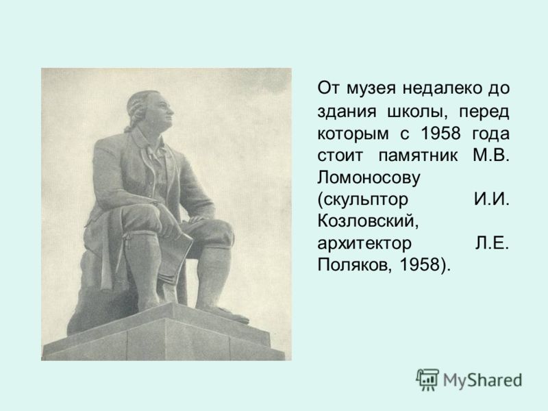 От музея недалеко до здания школы, перед которым с 1958 года стоит памятник М.В. Ломоносову (скульптор И.И. Козловский, архитектор Л.Е. Поляков, 1958).